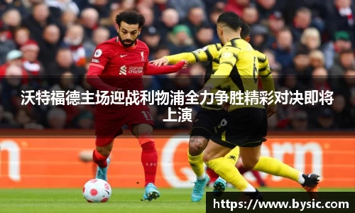 沃特福德主场迎战利物浦全力争胜精彩对决即将上演