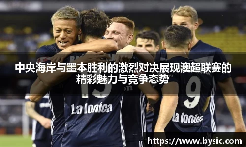 中央海岸与墨本胜利的激烈对决展现澳超联赛的精彩魅力与竞争态势