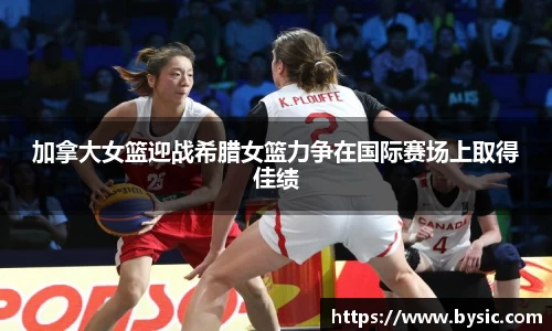 加拿大女篮迎战希腊女篮力争在国际赛场上取得佳绩