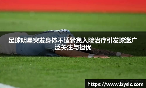 足球明星突发身体不适紧急入院治疗引发球迷广泛关注与担忧