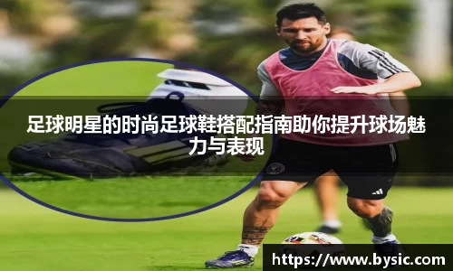 足球明星的时尚足球鞋搭配指南助你提升球场魅力与表现