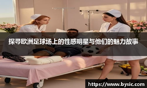 探寻欧洲足球场上的性感明星与他们的魅力故事